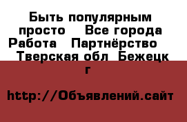 Быть популярным просто! - Все города Работа » Партнёрство   . Тверская обл.,Бежецк г.